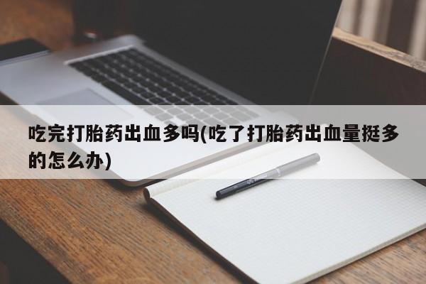 卖正品米非司酮片微信吃完打胎药出血多吗(吃了打胎药出血量挺多的怎么办)