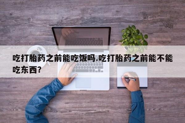 卖正品米非司酮片微信吃打胎药之前能吃饭吗.吃打胎药之前能不能吃东西？