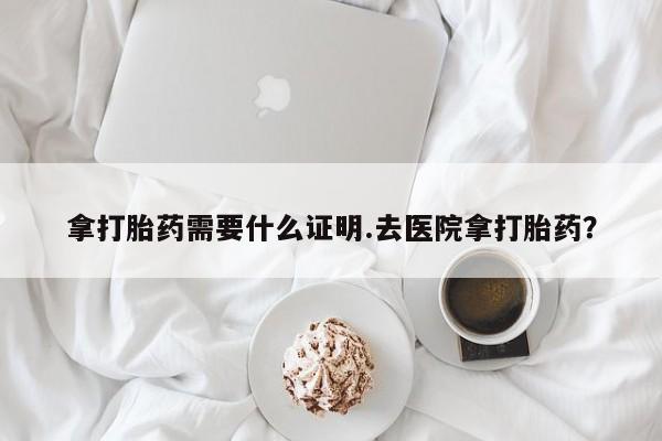 卖正品米非司酮片微信拿打胎药需要什么证明.去医院拿打胎药？
