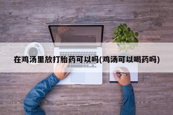 卖正品米非司酮片微信在鸡汤里放打胎药可以吗(鸡汤可以喝药吗)