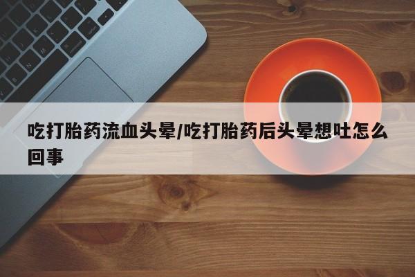 卖正品米非司酮片微信吃打胎药流血头晕/吃打胎药后头晕想吐怎么回事