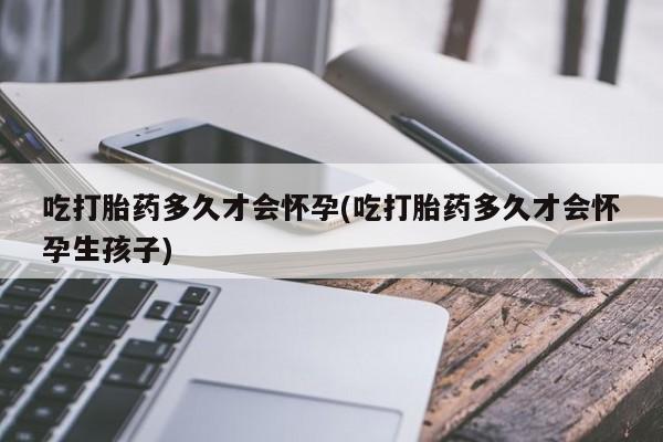 卖正品米非司酮片微信吃打胎药多久才会怀孕(吃打胎药多久才会怀孕生孩子)