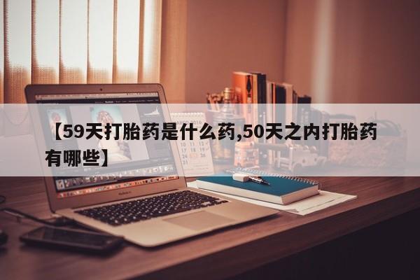 卖正品米非司酮片微信【59天打胎药是什么药,50天之内打胎药有哪些】