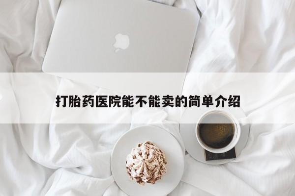 卖正品米非司酮片微信打胎药医院能不能卖的简单介绍