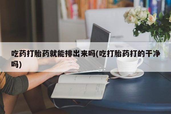 卖正品米非司酮片微信吃药打胎药就能排出来吗(吃打胎药打的干净吗)