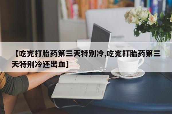 卖正品米非司酮片微信【吃完打胎药第三天特别冷,吃完打胎药第三天特别冷还出血】