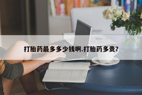 卖正品米非司酮片微信打胎药最多多少钱啊.打胎药多贵？