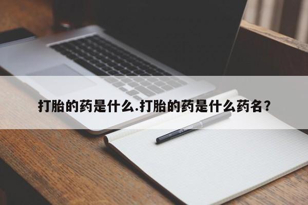 卖正品米非司酮片微信打胎的药是什么.打胎的药是什么药名？