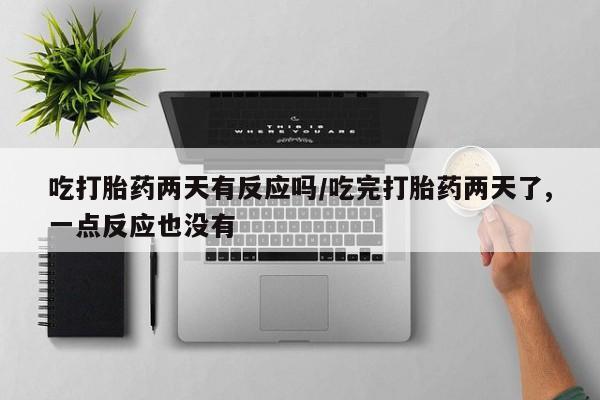 卖正品米非司酮片微信吃打胎药两天有反应吗/吃完打胎药两天了,一点反应也没有