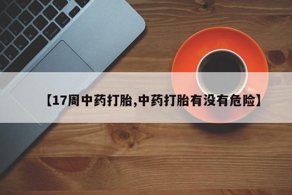 卖正品米非司酮片微信【17周中药打胎,中药打胎有没有危险】