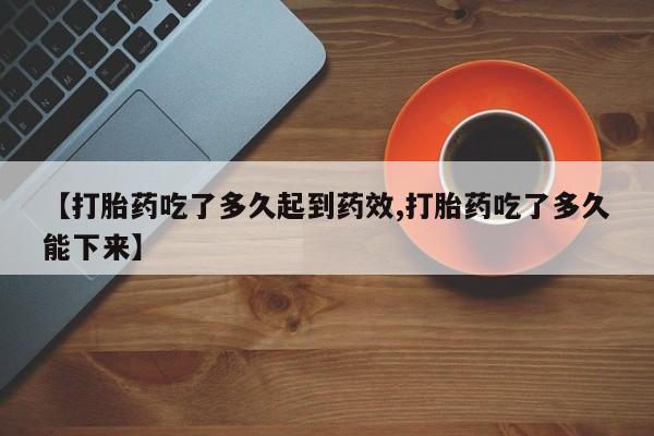 卖正品米非司酮片微信【打胎药吃了多久起到药效,打胎药吃了多久能下来】