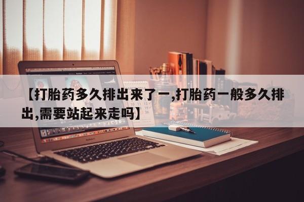 卖正品米非司酮片微信【打胎药多久排出来了一,打胎药一般多久排出,需要站起来走吗】