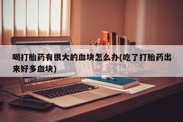 卖正品米非司酮片微信喝打胎药有很大的血块怎么办(吃了打胎药出来好多血块)