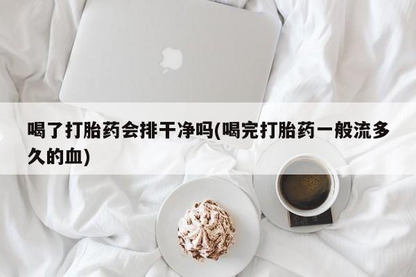 卖正品米非司酮片微信喝了打胎药会排干净吗(喝完打胎药一般流多久的血)