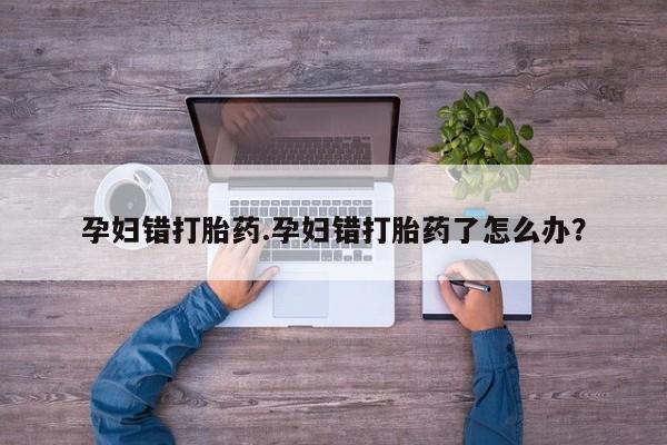 卖正品米非司酮片微信孕妇错打胎药.孕妇错打胎药了怎么办？