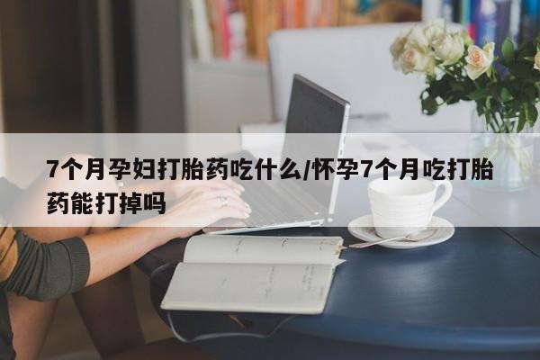 卖正品米非司酮片微信7个月孕妇打胎药吃什么/怀孕7个月吃打胎药能打掉吗