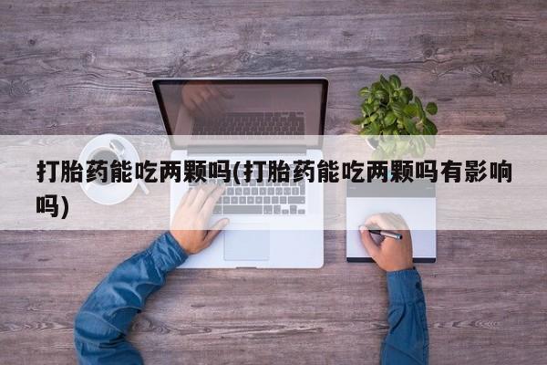 卖正品米非司酮片微信打胎药能吃两颗吗(打胎药能吃两颗吗有影响吗)