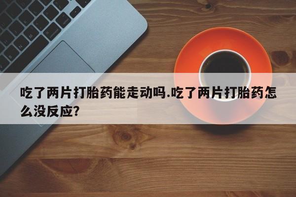 卖正品米非司酮片微信吃了两片打胎药能走动吗.吃了两片打胎药怎么没反应？
