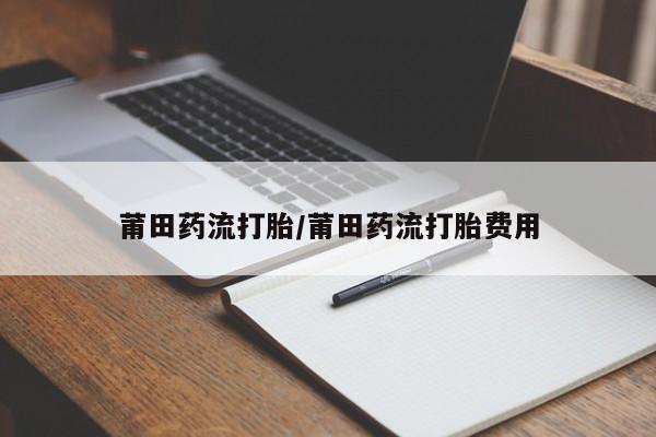 卖正品米非司酮片微信莆田药流打胎/莆田药流打胎费用
