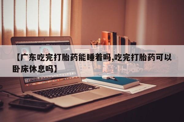 卖正品米非司酮片微信【广东吃完打胎药能睡着吗,吃完打胎药可以卧床休息吗】