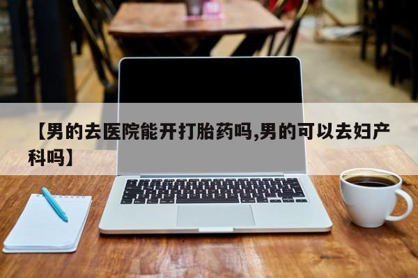 卖正品米非司酮片微信【男的去医院能开打胎药吗,男的可以去妇产科吗】