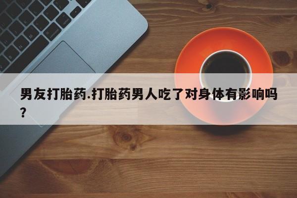 卖正品米非司酮片微信男友打胎药.打胎药男人吃了对身体有影响吗？