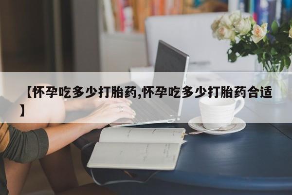 卖正品米非司酮片微信【怀孕吃多少打胎药,怀孕吃多少打胎药合适】