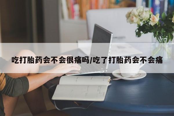 卖正品米非司酮片微信吃打胎药会不会很痛吗/吃了打胎药会不会痛