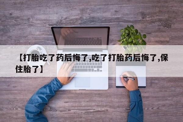 卖正品米非司酮片微信【打胎吃了药后悔了,吃了打胎药后悔了,保住胎了】