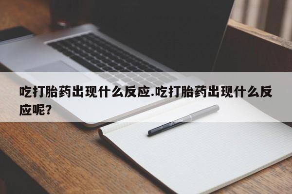 卖正品米非司酮片微信吃打胎药出现什么反应.吃打胎药出现什么反应呢？