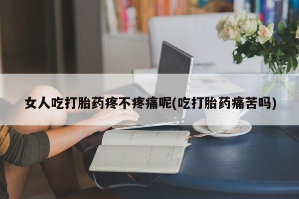 卖正品米非司酮片微信女人吃打胎药疼不疼痛呢(吃打胎药痛苦吗)