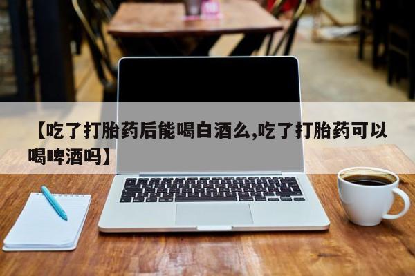 卖正品米非司酮片微信【吃了打胎药后能喝白酒么,吃了打胎药可以喝啤酒吗】