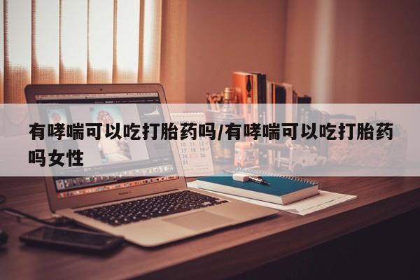 卖正品米非司酮片微信有哮喘可以吃打胎药吗/有哮喘可以吃打胎药吗女性