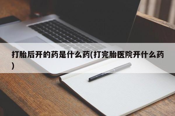 卖正品米非司酮片微信打胎后开的药是什么药(打完胎医院开什么药)