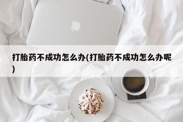 卖正品米非司酮片微信打胎药不成功怎么办(打胎药不成功怎么办呢)