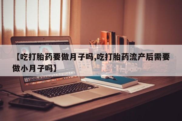 卖正品米非司酮片微信【吃打胎药要做月子吗,吃打胎药流产后需要做小月子吗】