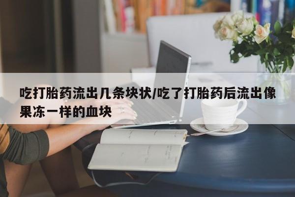 卖正品米非司酮片微信吃打胎药流出几条块状/吃了打胎药后流出像果冻一样的血块
