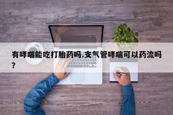 卖正品米非司酮片微信有哮喘能吃打胎药吗.支气管哮喘可以药流吗？