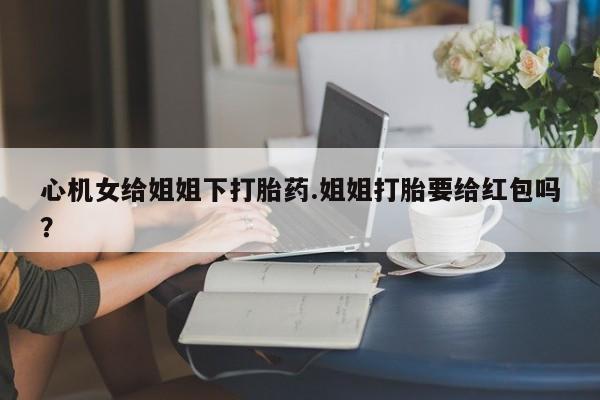 卖正品米非司酮片微信心机女给姐姐下打胎药.姐姐打胎要给红包吗？