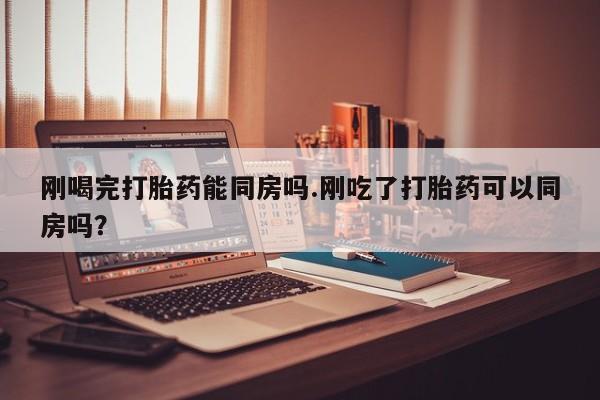 卖正品米非司酮片微信刚喝完打胎药能同房吗.刚吃了打胎药可以同房吗？