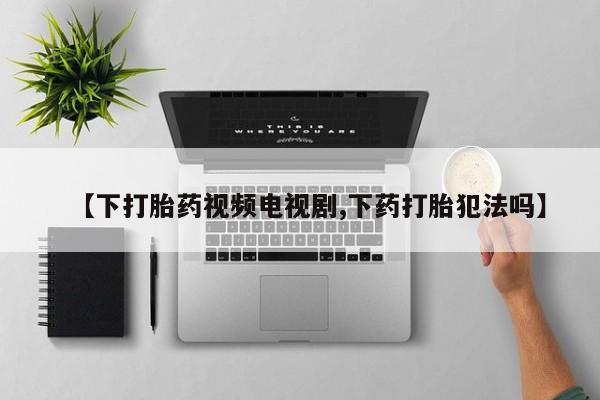 卖正品米非司酮片微信【下打胎药视频电视剧,下药打胎犯法吗】