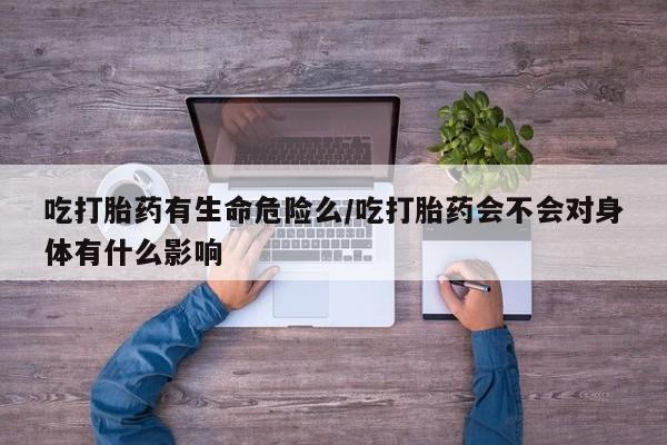 卖正品米非司酮片微信吃打胎药有生命危险么/吃打胎药会不会对身体有什么影响