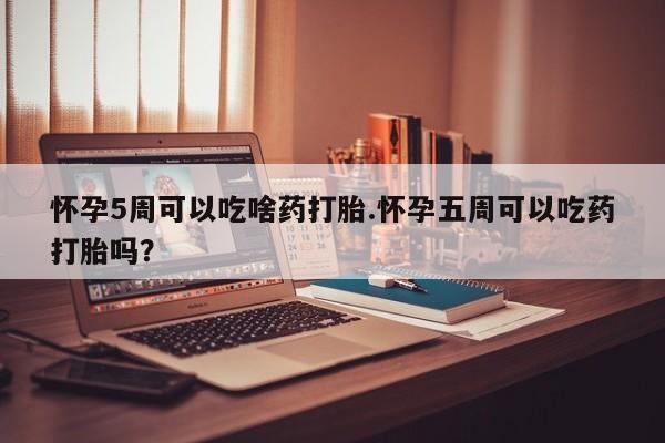 卖正品米非司酮片微信怀孕5周可以吃啥药打胎.怀孕五周可以吃药打胎吗？