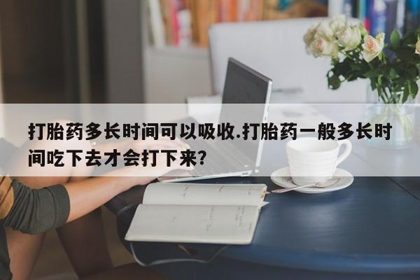 卖正品米非司酮片微信打胎药多长时间可以吸收.打胎药一般多长时间吃下去才会打下来？