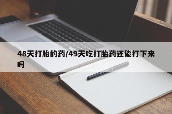 卖正品米非司酮片微信48天打胎的药/49天吃打胎药还能打下来吗
