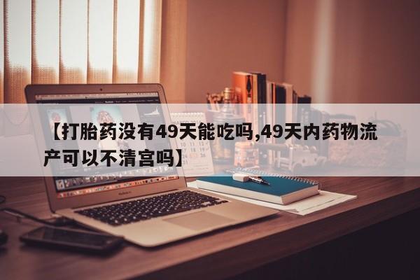 卖正品米非司酮片微信【打胎药没有49天能吃吗,49天内药物流产可以不清宫吗】