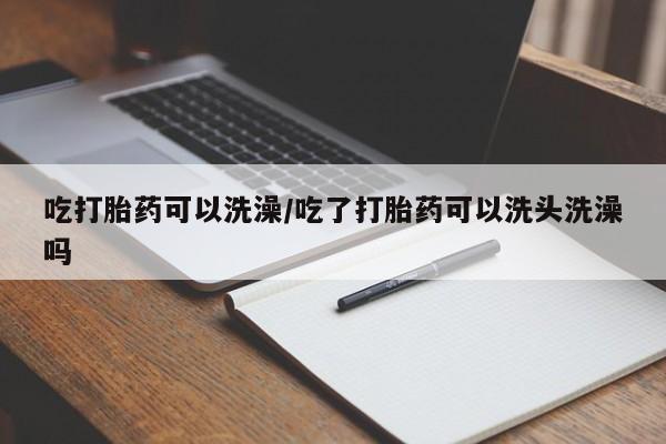 卖正品米非司酮片微信吃打胎药可以洗澡/吃了打胎药可以洗头洗澡吗