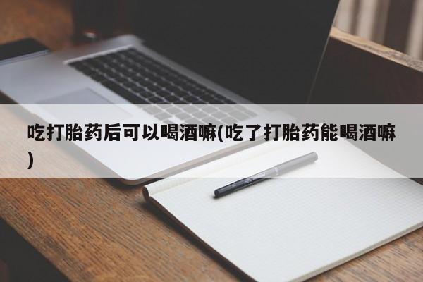 卖正品米非司酮片微信吃打胎药后可以喝酒嘛(吃了打胎药能喝酒嘛)