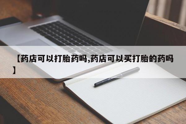 卖正品米非司酮片微信【药店可以打胎药吗,药店可以买打胎的药吗】