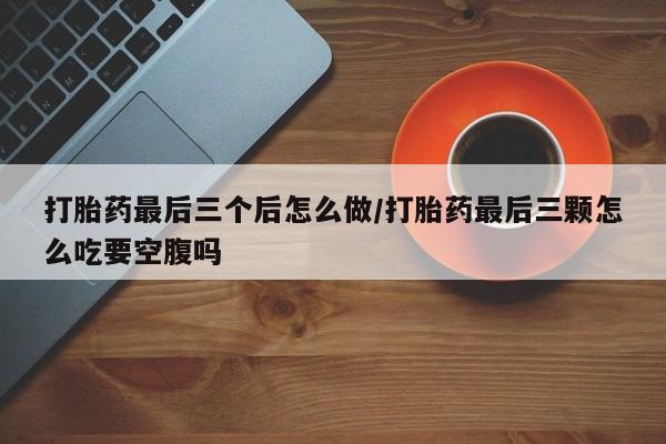 卖正品米非司酮片微信打胎药最后三个后怎么做/打胎药最后三颗怎么吃要空腹吗